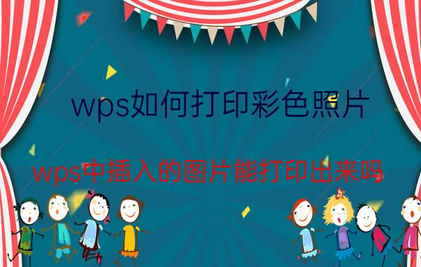 wps如何打印彩色照片 wps中插入的图片能打印出来吗？